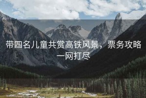 帶四名兒童共賞高鐵風(fēng)景，票務(wù)攻略一網(wǎng)打盡
