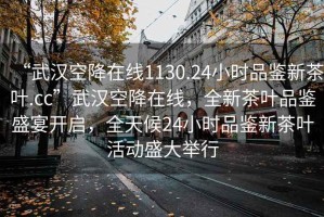 “武漢空降在線1130.24小時品鑒新茶葉.cc”武漢空降在線，全新茶葉品鑒盛宴開啟，全天候24小時品鑒新茶葉活動盛大舉行