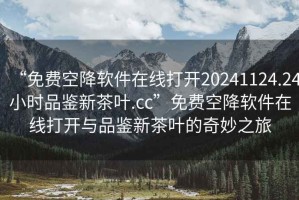 “免費(fèi)空降軟件在線打開20241124.24小時(shí)品鑒新茶葉.cc”免費(fèi)空降軟件在線打開與品鑒新茶葉的奇妙之旅