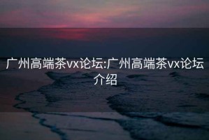 廣州高端茶vx論壇:廣州高端茶vx論壇介紹