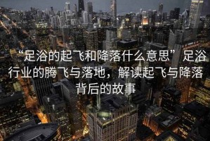 “足浴的起飛和降落什么意思”足浴行業(yè)的騰飛與落地，解讀起飛與降落背后的故事