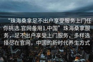 “珠海桑拿足不出戶享受服務上門任你挑選.官網備用1.中國”珠海桑拿服務，足不出戶享受上門服務，多樣選擇盡在官網，中國的新時代養(yǎng)生方式