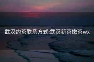 武漢約茶聯(lián)系方式:武漢新茶嫩茶wx