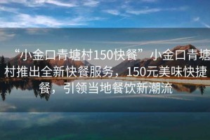 “小金口青塘村150快餐”小金口青塘村推出全新快餐服務(wù)，150元美味快捷餐，引領(lǐng)當(dāng)?shù)夭惋嬓鲁绷? title=