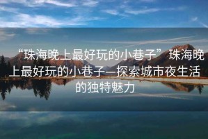 “珠海晚上最好玩的小巷子”珠海晚上最好玩的小巷子—探索城市夜生活的獨(dú)特魅力