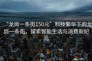 “龍崗一條街150元”科技繁華下的龍崗一條街，探索智能生活與消費新紀元
