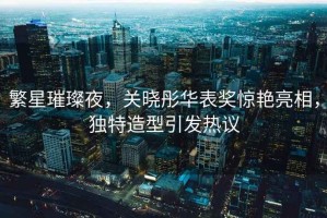 繁星璀璨夜，關(guān)曉彤華表獎(jiǎng)驚艷亮相，獨(dú)特造型引發(fā)熱議