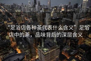 “足浴店各種茶代表什么含義”足浴店中的茶，品味背后的深層含義