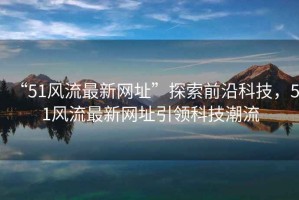 “51風(fēng)流最新網(wǎng)址”探索前沿科技，51風(fēng)流最新網(wǎng)址引領(lǐng)科技潮流