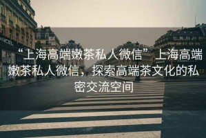 “上海高端嫩茶私人微信”上海高端嫩茶私人微信，探索高端茶文化的私密交流空間