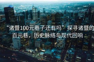 “諸暨100元巷子還有嗎”探尋諸暨的百元巷，歷史脈絡與現(xiàn)代回響