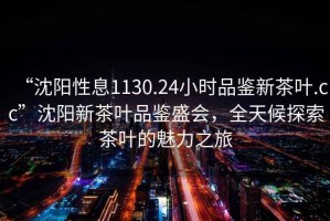 “沈陽(yáng)性息1130.24小時(shí)品鑒新茶葉.cc”沈陽(yáng)新茶葉品鑒盛會(huì)，全天候探索茶葉的魅力之旅