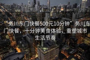 “務川東門快餐500元10分鐘”務川東門快餐，十分鐘美食體驗，重塑城市生活節(jié)奏