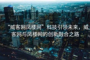 “威客網(wǎng)鳳樓網(wǎng)”科技引領(lǐng)未來(lái)，威客網(wǎng)與鳳樓網(wǎng)的創(chuàng)新融合之路