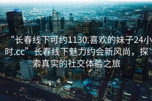 “長(zhǎng)春線下可約1130.喜歡的妹子24小時(shí).cc”長(zhǎng)春線下魅力約會(huì)新風(fēng)尚，探索真實(shí)的社交體驗(yàn)之旅