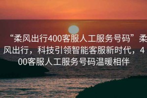 “柔風(fēng)出行400客服人工服務(wù)號(hào)碼”柔風(fēng)出行，科技引領(lǐng)智能客服新時(shí)代，400客服人工服務(wù)號(hào)碼溫暖相伴