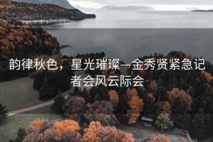 韻律秋色，星光璀璨—金秀賢緊急記者會(huì)風(fēng)云際會(huì)