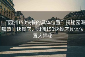 “園洲150快餐的具體位置”揭秘園洲鎮(zhèn)熱門快餐店，園洲150快餐店具體位置大揭秘