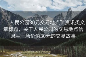 “人民公園30元交易地點”資訊類文章標題，關(guān)于人民公園的交易地點信息—一場價值30元的交易故事