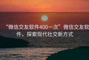 “微信交友軟件400一次”微信交友軟件，探索現(xiàn)代社交新方式