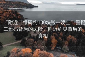 “附近二維碼約100塊錢一晚上”警惕二維碼背后的風(fēng)險(xiǎn)，附近約見背后的真相