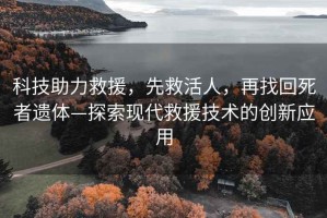 科技助力救援，先救活人，再找回死者遺體—探索現(xiàn)代救援技術(shù)的創(chuàng)新應(yīng)用