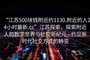 “江蘇500塊錢附近約1130.附近的人24小時最新.cc”江蘇探索，探索附近人的數(shù)字世界與社交新紀元—約見新時代社交方式的轉(zhuǎn)變
