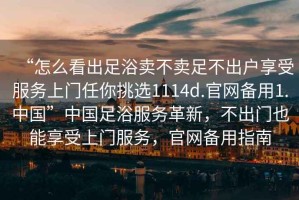 “怎么看出足浴賣不賣足不出戶享受服務上門任你挑選1114d.官網(wǎng)備用1.中國”中國足浴服務革新，不出門也能享受上門服務，官網(wǎng)備用指南