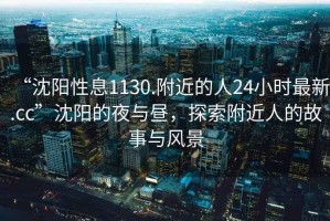 “沈陽(yáng)性息1130.附近的人24小時(shí)最新.cc”沈陽(yáng)的夜與晝，探索附近人的故事與風(fēng)景