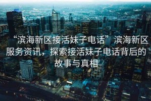 “濱海新區(qū)接活妹子電話”濱海新區(qū)服務(wù)資訊，探索接活妹子電話背后的故事與真相