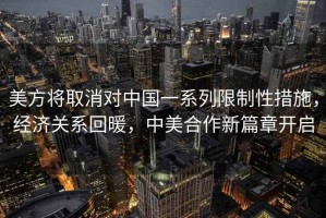 美方將取消對(duì)中國(guó)一系列限制性措施，經(jīng)濟(jì)關(guān)系回暖，中美合作新篇章開啟