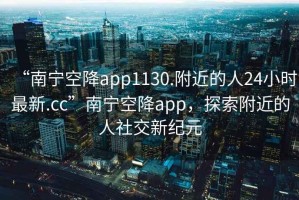 “南寧空降app1130.附近的人24小時(shí)最新.cc”南寧空降app，探索附近的人社交新紀(jì)元