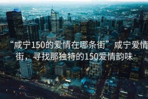 “咸寧150的愛情在哪條街”咸寧愛情街，尋找那獨特的150愛情韻味