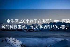 “金牛區(qū)150小巷子在哪里”金牛區(qū)隱藏的科技寶藏，尋找神秘的150小巷子