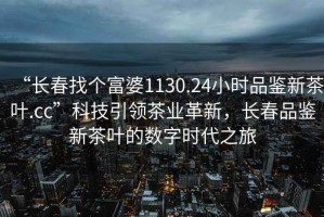 “長(zhǎng)春找個(gè)富婆1130.24小時(shí)品鑒新茶葉.cc”科技引領(lǐng)茶業(yè)革新，長(zhǎng)春品鑒新茶葉的數(shù)字時(shí)代之旅