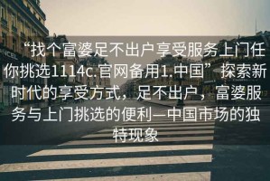 “找個富婆足不出戶享受服務(wù)上門任你挑選1114c.官網(wǎng)備用1.中國”探索新時代的享受方式，足不出戶，富婆服務(wù)與上門挑選的便利—中國市場的獨特現(xiàn)象