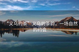 “義烏約茶”義烏的茶韻，一場自然的約會