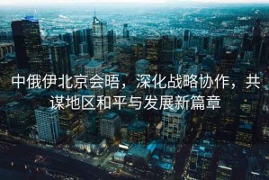 中俄伊北京會晤，深化戰(zhàn)略協(xié)作，共謀地區(qū)和平與發(fā)展新篇章