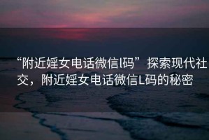 “附近婬女電話微信l碼”探索現(xiàn)代社交，附近婬女電話微信L碼的秘密