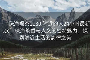 “珠海喝茶1130.附近的人24小時最新.cc”珠海茶香與人文的獨特魅力，探索附近生活的韻律之美