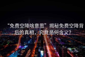 “免費(fèi)空降啥意思”揭秘免費(fèi)空降背后的真相，究竟是何含義？