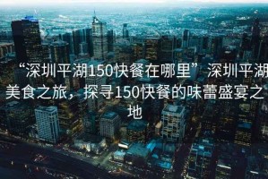 “深圳平湖150快餐在哪里”深圳平湖美食之旅，探尋150快餐的味蕾盛宴之地