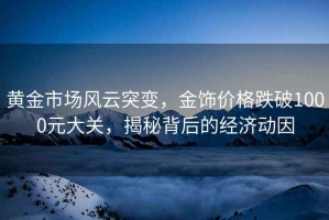 黃金市場風(fēng)云突變，金飾價格跌破1000元大關(guān)，揭秘背后的經(jīng)濟動因