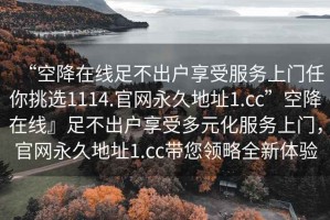 “空降在線足不出戶享受服務(wù)上門任你挑選1114.官網(wǎng)永久地址1.cc”空降在線』足不出戶享受多元化服務(wù)上門，官網(wǎng)永久地址1.cc帶您領(lǐng)略全新體驗