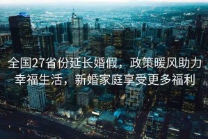 全國(guó)27省份延長(zhǎng)婚假，政策暖風(fēng)助力幸福生活，新婚家庭享受更多福利