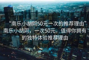 “南樂小胡同50元一次的推薦理由”南樂小胡同，一次50元，值得你擁有的獨(dú)特體驗(yàn)推薦理由