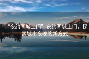 “夜約同城上門”夜約同城上門，探索城市夜晚的新方式
