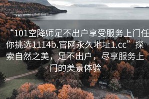 “101空降師足不出戶享受服務(wù)上門任你挑選1114b.官網(wǎng)永久地址1.cc”探索自然之美，足不出戶，盡享服務(wù)上門的美景體驗