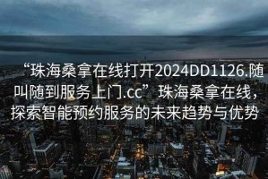 “珠海桑拿在線打開2024DD1126.隨叫隨到服務上門.cc”珠海桑拿在線，探索智能預約服務的未來趨勢與優(yōu)勢