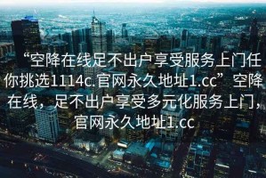 “空降在線足不出戶享受服務上門任你挑選1114c.官網(wǎng)永久地址1.cc”空降在線，足不出戶享受多元化服務上門，官網(wǎng)永久地址1.cc